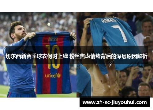 切尔西新赛季球衣何时上线 粉丝焦虑情绪背后的深层原因解析