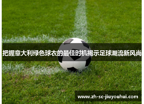 把握意大利绿色球衣的最佳时机揭示足球潮流新风尚