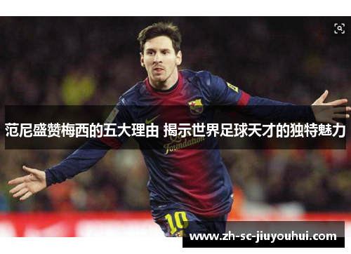 范尼盛赞梅西的五大理由 揭示世界足球天才的独特魅力