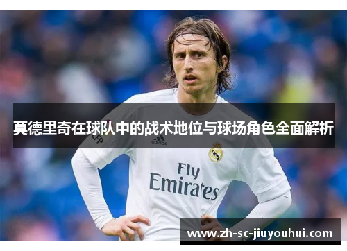 莫德里奇在球队中的战术地位与球场角色全面解析 莫德里奇在球队中的战术地位与球场角色全面解析