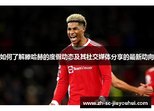 如何了解滕哈赫的度假动态及其社交媒体分享的最新动向