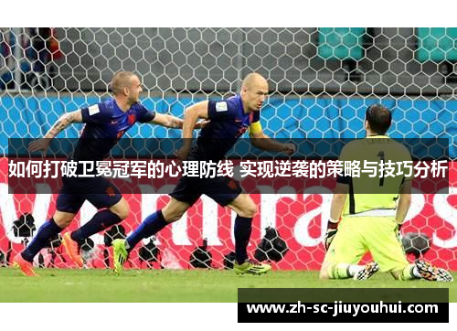 如何打破卫冕冠军的心理防线 实现逆袭的策略与技巧分析