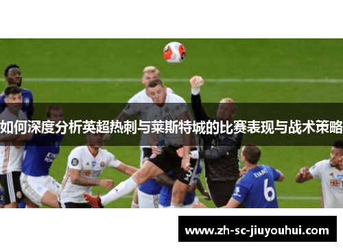 如何深度分析英超热刺与莱斯特城的比赛表现与战术策略 如何深度分析英超热刺与莱斯特城的比赛表现与战术策略