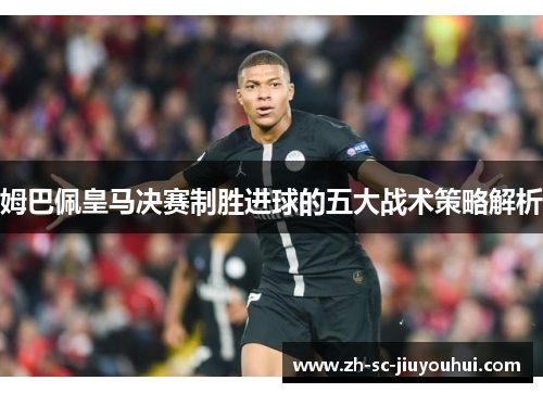 姆巴佩皇马决赛制胜进球的五大战术策略解析 姆巴佩皇马决赛制胜进球的五大战术策略解析