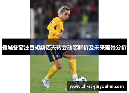 曼城冬窗注目胡桑诺夫转会动态解析及未来前景分析