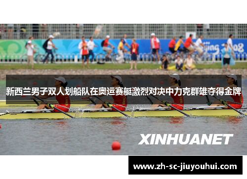 新西兰男子双人划船队在奥运赛艇激烈对决中力克群雄夺得金牌