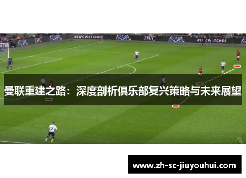 曼联重建之路：深度剖析俱乐部复兴策略与未来展望