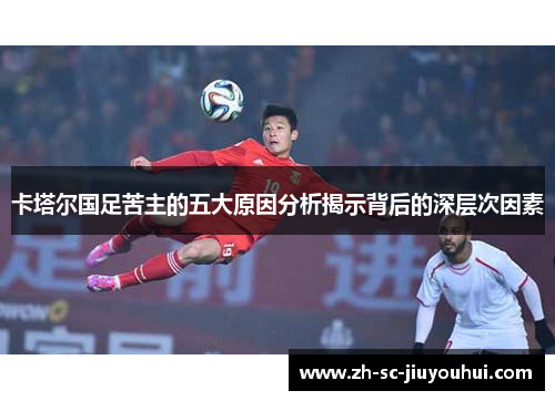 卡塔尔国足苦主的五大原因分析揭示背后的深层次因素