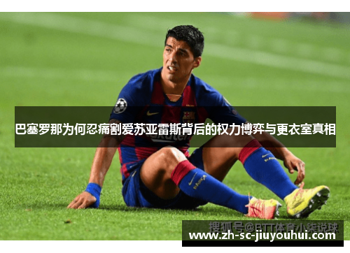 巴塞罗那为何忍痛割爱苏亚雷斯背后的权力博弈与更衣室真相
