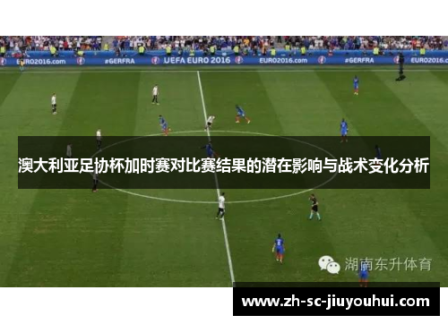 澳大利亚足协杯加时赛对比赛结果的潜在影响与战术变化分析