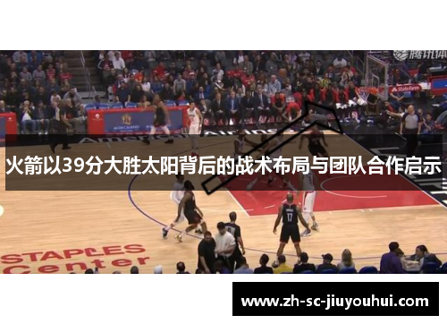 火箭以39分大胜太阳背后的战术布局与团队合作启示 火箭以39分大胜太阳背后的战术布局与团队合作启示