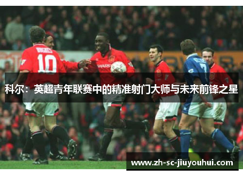 科尔：英超青年联赛中的精准射门大师与未来前锋之星