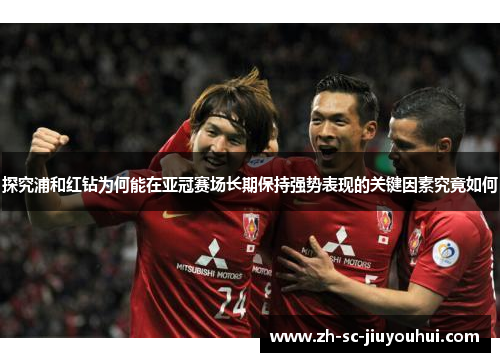 探究浦和红钻为何能在亚冠赛场长期保持强势表现的关键因素究竟如何