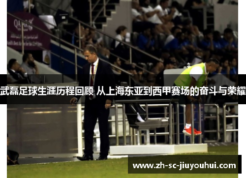 武磊足球生涯历程回顾 从上海东亚到西甲赛场的奋斗与荣耀