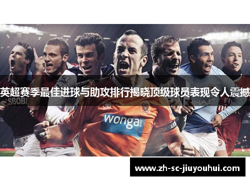英超赛季最佳进球与助攻排行揭晓顶级球员表现令人震撼