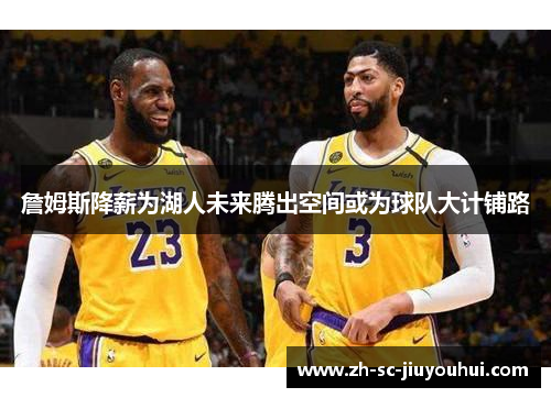 詹姆斯降薪为湖人未来腾出空间或为球队大计铺路