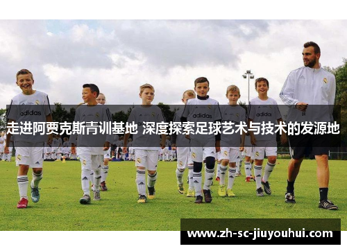 走进阿贾克斯青训基地 深度探索足球艺术与技术的发源地 走进阿贾克斯青训基地 深度探索足球艺术与技术的发源地