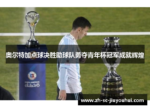 奥尔特加点球决胜助球队勇夺青年杯冠军成就辉煌