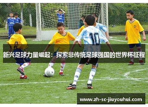 新兴足球力量崛起：探索非传统足球强国的世界杯征程