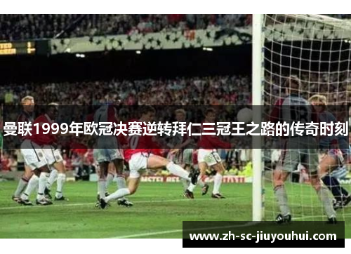 曼联1999年欧冠决赛逆转拜仁三冠王之路的传奇时刻