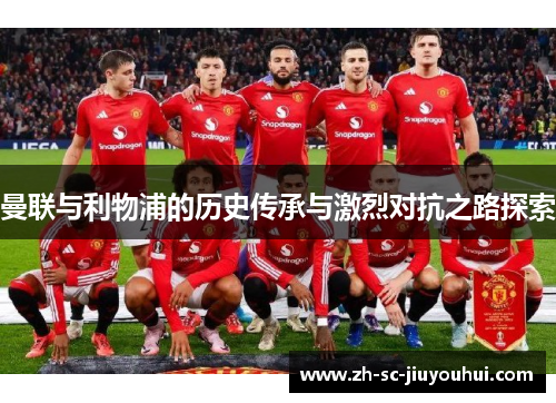 曼联与利物浦的历史传承与激烈对抗之路探索