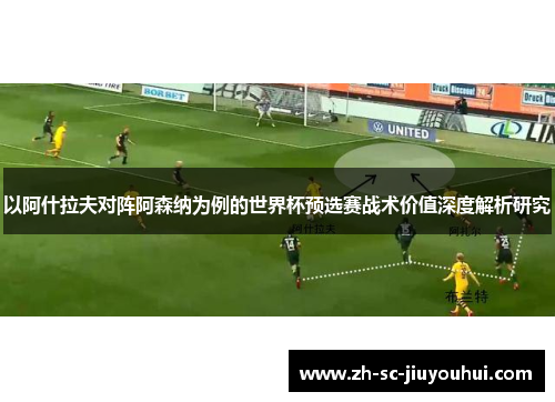 以阿什拉夫对阵阿森纳为例的世界杯预选赛战术价值深度解析研究