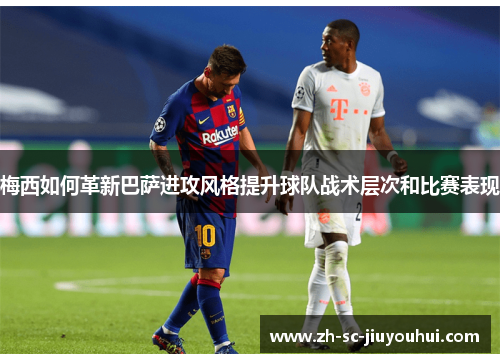 梅西如何革新巴萨进攻风格提升球队战术层次和比赛表现