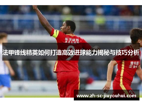 法甲锋线精英如何打造高效进球能力揭秘与技巧分析