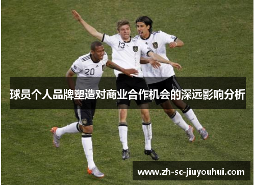 球员个人品牌塑造对商业合作机会的深远影响分析