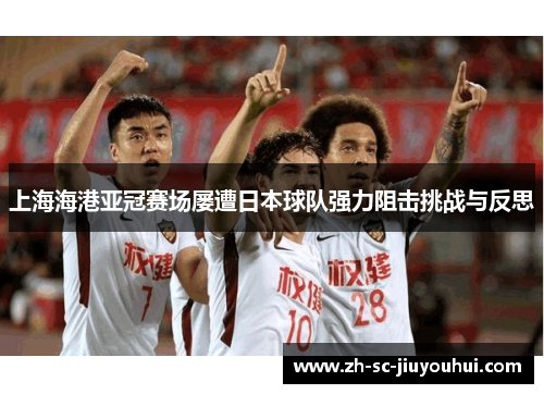 上海海港亚冠赛场屡遭日本球队强力阻击挑战与反思