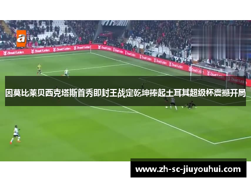 因莫比莱贝西克塔斯首秀即封王战定乾坤捧起土耳其超级杯震撼开局