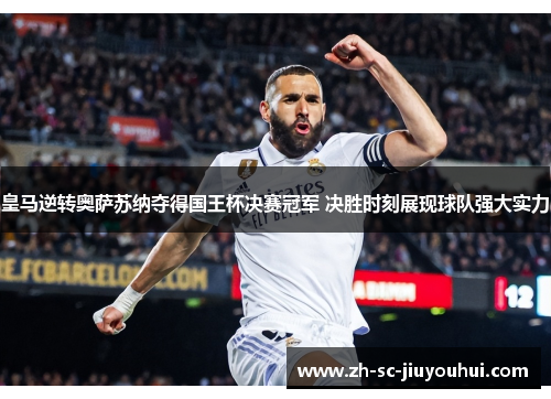 皇马逆转奥萨苏纳夺得国王杯决赛冠军 决胜时刻展现球队强大实力
