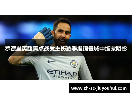 罗德里英超焦点战受重伤赛季报销曼城中场蒙阴影