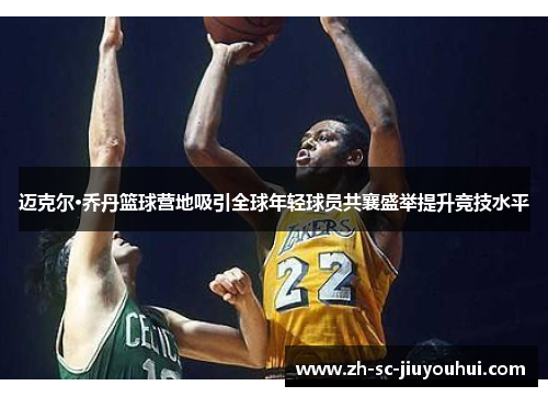 迈克尔·乔丹篮球营地吸引全球年轻球员共襄盛举提升竞技水平 迈克尔·乔丹篮球营地吸引全球年轻球员共襄盛举提升竞技水平