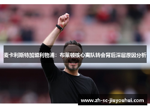 麦卡利斯特加盟利物浦:布莱顿核心离队转会背后深层原因分析 麦卡利斯特加盟利物浦:布莱顿核心离队转会背后深层原因分析