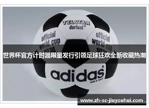 世界杯官方计时器限量发行引领足球狂欢全新收藏热潮 世界杯官方计时器限量发行引领足球狂欢全新收藏热潮